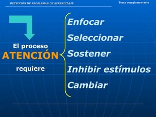 DETECCIÓN DE PROBLEMAS DE APRENDIZAJE Tema complementario El proceso  ATENCIÓN   requiere Enfocar Seleccionar Sostener Inhibir estímulos Cambiar 