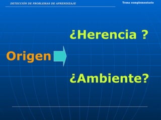 DETECCIÓN DE PROBLEMAS DE APRENDIZAJE Tema complementario Origen ¿Herencia ? ¿Ambiente? 