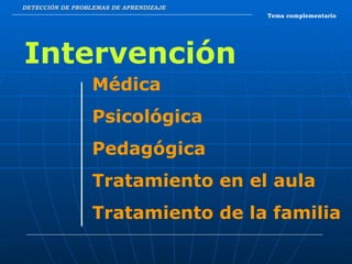 DETECCIÓN DE PROBLEMAS DE APRENDIZAJE Tema complementario Intervención Médica Psicológica Pedagógica Tratamiento en el aula Tratamiento de la familia 