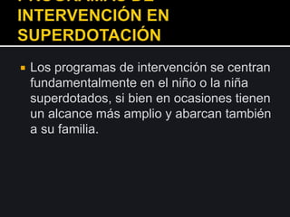  Los programas de intervención se centran
fundamentalmente en el niño o la niña
superdotados, si bien en ocasiones tienen
un alcance más amplio y abarcan también
a su familia.
 