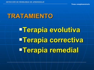 DETECCIÓN DE PROBLEMAS DE APRENDIZAJE Terapia evolutiva Terapia correctiva Terapia remedial Tema complementario TRATAMIENTO 