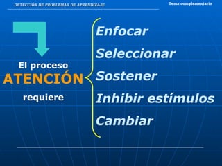 DETECCIÓN DE PROBLEMAS DE APRENDIZAJE Tema complementario El proceso  ATENCIÓN   requiere Enfocar Seleccionar Sostener Inhibir estímulos Cambiar 