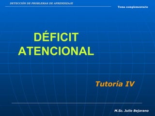 DETECCIÓN DE PROBLEMAS DE APRENDIZAJE Tema complementario DÉFICIT ATENCIONAL M.Sc. Julio Bejarano Tutoría IV 