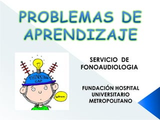 PROBLEMAS DE APRENDIZAJE SERVICIO  DE FONOAUDIOLOGIA FUNDACIÓN HOSPITAL UNIVERSITARIO METROPOLITANO  