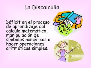 La Discalculia

Déficit en el proceso
de aprendizaje del
calculo matemático,
manipulación de
símbolos numéricos o
hacer operaciones
aritméticas simples.
 