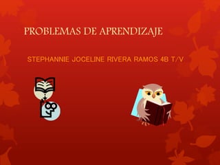 PROBLEMAS DE APRENDIZAJE 
STEPHANNIE JOCELINE RIVERA RAMOS 4B T/V 
 