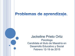 Jackeline Prieto Ortiz
Psicóloga
Candidata al titulo de Maestría en
Desarrollo Educativo y Social
Febrero 12-19 de 2015
 