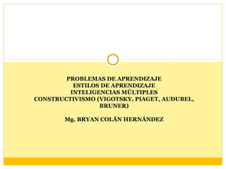 PROBLEMAS DE APRENDIZAJE
ESTILOS DE APRENDIZAJE
INTELIGENCIAS MÚLTIPLES
CONSTRUCTIVISMO (VIGOTSKY, PIAGET, AUDUBEL,
BRUNER)
Mg. BRYAN COLÁN HERNÁNDEZ
 