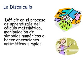 La Discalculia
Déficit en el proceso
de aprendizaje del
cálculo matemático,
manipulación de
símbolos numéricos o
hacer operaciones
aritméticas simples.
 