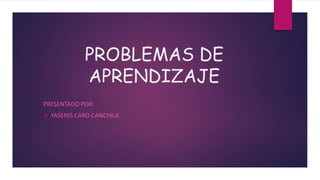 PROBLEMAS DE
APRENDIZAJE
PRESENTADO POR:
 YASENIS CARO CANCHILA
 