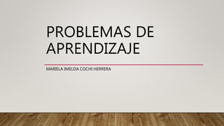 PROBLEMAS DE
APRENDIZAJE
MARIELA IMELDA COCHI HERRERA
 