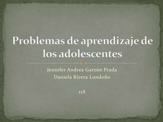 Jennifer Andrea Garzón Prada Daniela Rivera Londoño 11A Problemas de aprendizaje de los adolescentes 