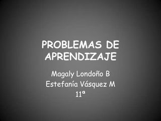 PROBLEMAS DE APRENDIZAJE  Magaly Londoño B Estefanía Vásquez M  11ª  