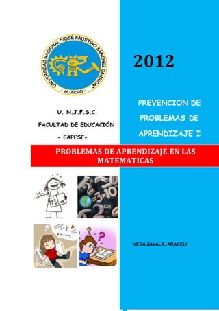 U. N.J.F.S.C.
FACULTAD DE EDUCACIÓN
- EAPESE-
2012
PROBLEMAS DE APRENDIZAJE EN LAS
MATEMATICAS
PREVENCION DE
PROBLEMAS DE
APRENDIZAJE I
VEGA ZAVALA, ARACELI
 