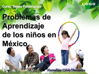 L/O/G/O 
Problemas de 
Aprendizaje 
de los niños en 
México 
Normalista: Citlaly Hernandez 
 