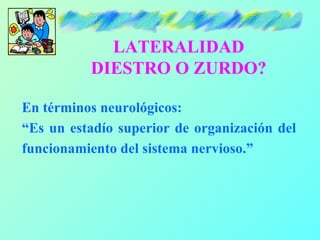 LATERALIDAD
          DIESTRO O ZURDO?

En términos neurológicos:
“Es un estadío superior de organización del
funcionamiento del sistema nervioso.”
 