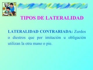 TIPOS DE LATERALIDAD

LATERALIDAD CONTRARIADA: Zurdos
o diestros que por imitación u obligación
utilizan la otra mano o pie.
 