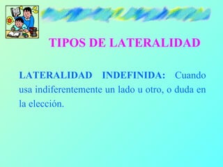 TIPOS DE LATERALIDAD

LATERALIDAD INDEFINIDA: Cuando
usa indiferentemente un lado u otro, o duda en
la elección.
 