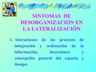 SINTOMAS DE
     DESORGANIZACIÓN EN
      LA LATERALIZACIÓN
1. Alteraciones de los procesos     de
   integración y ordenación de      la
   información,    inversiones       y
   concepción general del espacio    y
   tiempo.
 