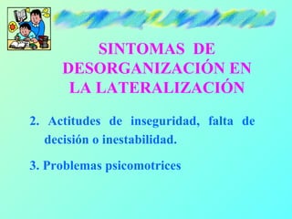 SINTOMAS DE
     DESORGANIZACIÓN EN
      LA LATERALIZACIÓN
2. Actitudes de inseguridad, falta de
   decisión o inestabilidad.

3. Problemas psicomotrices
 