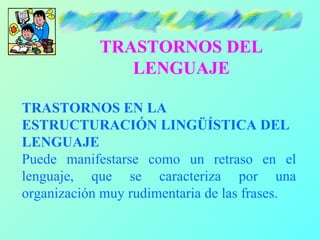 TRASTORNOS DEL
               LENGUAJE

TRASTORNOS EN LA
ESTRUCTURACIÓN LINGÜÍSTICA DEL
LENGUAJE
Puede manifestarse como un retraso en el
lenguaje, que se caracteriza por una
organización muy rudimentaria de las frases.
 