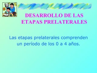 DESARROLLO DE LAS
     ETAPAS PRELATERALES

Las etapas prelaterales comprenden
   un período de los 0 a 4 años.
 