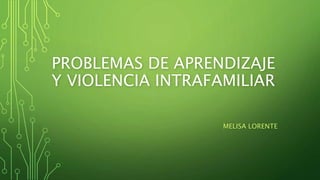PROBLEMAS DE APRENDIZAJE
Y VIOLENCIA INTRAFAMILIAR
MELISA LORENTE
 