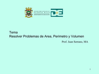 Tema
Resolver Problemas de Area, Perimetro y Volumen
Prof. Juan Serrano, MA
1
 