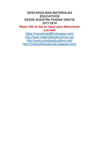 DESCARGA MAS MATERIALES
EDUCATIVOS
DESDE NUESTRA PAGINA GRATIS
2017-2018
Hacer clik en los en laces para direccionar
a la web
https://actualizate360.blogspot.com/
http://www.materialeseducativos.net/
http://www.portaleseducativos.net/
http://materialeducativope.blogspot.com/
 
