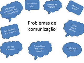 Problemas de
comunicação
Ei! Fala mais
alto!
Vontade de
GRITAR!!!
E se não
gostarem?
Chatice! Isso
não acaba
nunca?
 