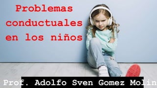 Problemas
conductuales
en los niños
Prof. Adolfo Sven Gomez Molina
 