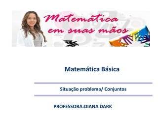 Matemática Básica
Situação problema/ Conjuntos
PROFESSORA:DIANA DARK
 