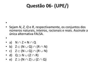 Questão 06- (UPE/)
•
• Sejam N, Z, Q e R, respectivamente, os conjuntos dos
números naturais, inteiros, racionais e reais. Assinale a
única alternativa FALSA.
•
• a) N  Z = N  Q
• b) Z  (N  Q)  (R  N)
• c) Z  (N  Q)  (R  N)
• d) Q  N  (Z  R)
• e) Z  (N  Z)  (Z  Q)
 