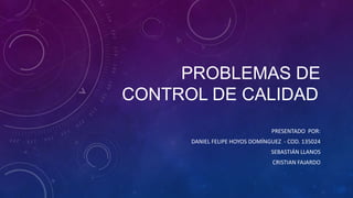 PROBLEMAS DE
CONTROL DE CALIDAD
PRESENTADO POR:
DANIEL FELIPE HOYOS DOMÍNGUEZ - COD. 135024
SEBASTIÁN LLANOS
CRISTIAN FAJARDO
 