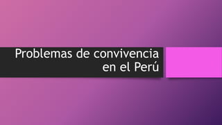 Problemas de convivencia
en el Perú
 