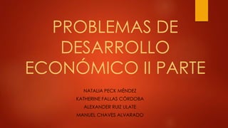 PROBLEMAS DE 
DESARROLLO 
ECONÓMICO II PARTE 
NATALIA PECK MÉNDEZ 
KATHERINE FALLAS CÓRDOBA 
ALEXANDER RUIZ ULATE 
MANUEL CHAVES ALVARADO 
 