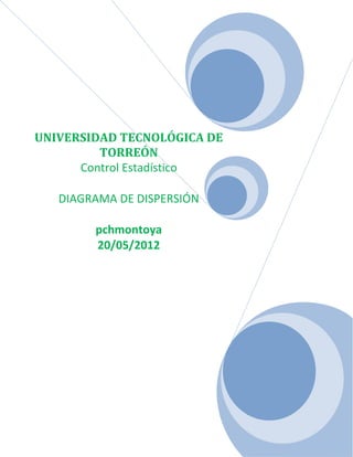 UNIVERSIDAD TECNOLÓGICA DE
         TORREÓN
      Control Estadístico

   DIAGRAMA DE DISPERSIÓN

        pchmontoya
        20/05/2012
 