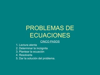 PROBLEMAS DE ECUACIONES CINCO PASOS 1. Lectura atenta 2. Determinar la incógnita 3. Plantear la ecuación 4. Resolverla 5. Dar la solución del problema. 