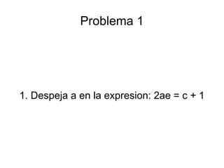 Problema 1 1. Despeja  a  en la expresion: 2 ae  =  c  + 1 