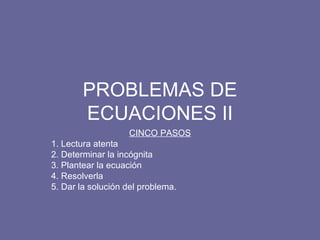 PROBLEMAS DE ECUACIONES II CINCO PASOS 1. Lectura atenta 2. Determinar la incógnita 3. Plantear la ecuación 4. Resolverla 5. Dar la solución del problema. 