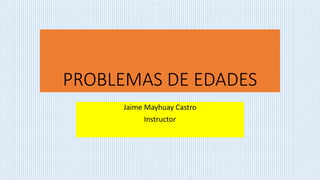 PROBLEMAS DE EDADES
Jaime Mayhuay Castro
Instructor
 