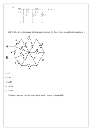 22) O valor da resistência equivalente entre os terminais A e B do circuito mostrado na figura abaixo é:




a) R/2

b) 6 R/11

c) 6R/13

d) 16R/29

e) 15R/31

   23) Cada ramo, do circuito mostrado a seguir, possui resistência R
 
