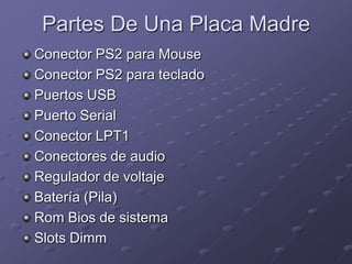Partes De Una Placa Madre
Conector PS2 para Mouse
Conector PS2 para teclado
Puertos USB
Puerto Serial
Conector LPT1
Conectores de audio
Regulador de voltaje
Batería (Pila)
Rom Bios de sistema
Slots Dimm
 