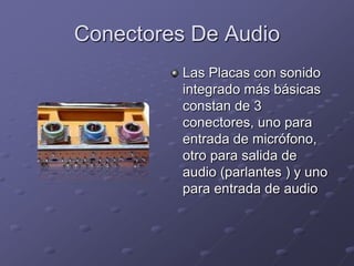 Conectores De Audio
          Las Placas con sonido
          integrado más básicas
          constan de 3
          conectores, uno para
          entrada de micrófono,
          otro para salida de
          audio (parlantes ) y uno
          para entrada de audio
 