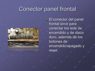 Conector panel frontal
           El conector del panel
           frontal sirve para
           conectar los leds de
           encendido y de disco
           duro, además de los
           botones de
           encendido/apagado y
           reset.
 