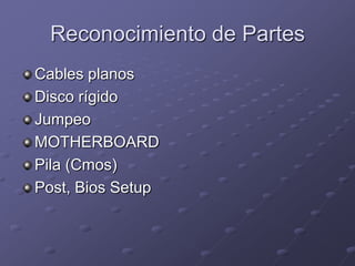 Reconocimiento de Partes
Cables planos
Disco rígido
Jumpeo
MOTHERBOARD
Pila (Cmos)
Post, Bios Setup
 