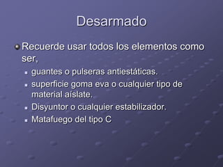 Desarmado
Recuerde usar todos los elementos como
ser,
   guantes o pulseras antiestáticas.
   superficie goma eva o cualquier tipo de
    material aíslate.
   Disyuntor o cualquier estabilizador.
   Matafuego del tipo C
 