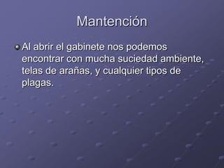 Mantención
Al abrir el gabinete nos podemos
encontrar con mucha suciedad ambiente,
telas de arañas, y cualquier tipos de
plagas.
 