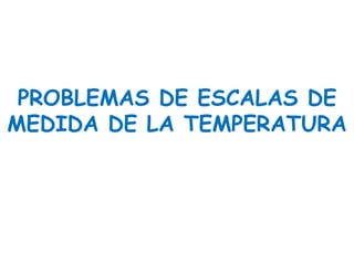 PROBLEMAS DE ESCALAS DE
MEDIDA DE LA TEMPERATURA
 