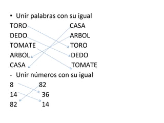 Unir palabras con su igual TORO  CASA DEDO  ARBOL TOMATE  TORO ARBOL  DEDO CASA  TOMATE Unir números con su igual 82 14  36 82  14 